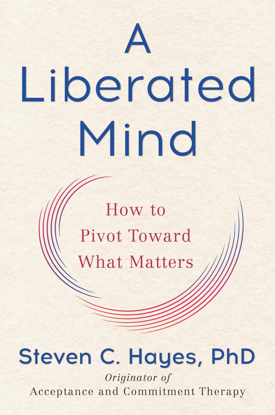 A Liberated Mind: How to Pivot Toward What Matters Hayes PhD, Steven C.